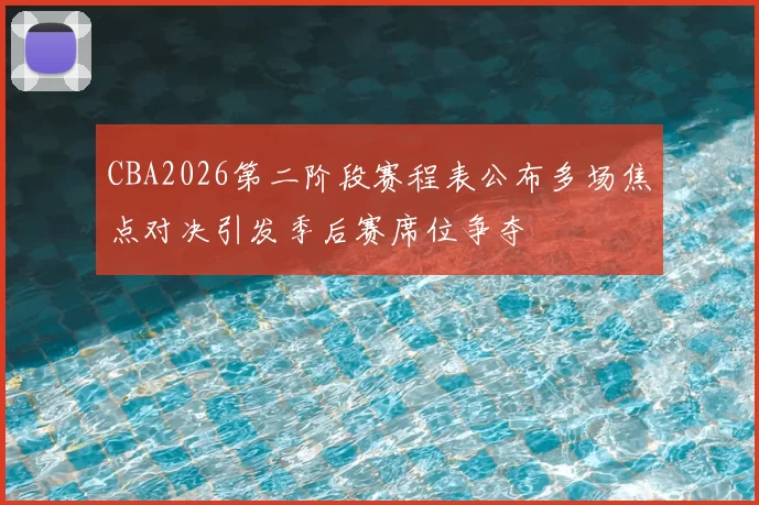 CBA2026第二阶段赛程表公布多场焦点对决引发季后赛席位争夺