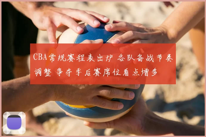 CBA常规赛程表出炉 各队备战节奏调整 争夺季后赛席位看点增多