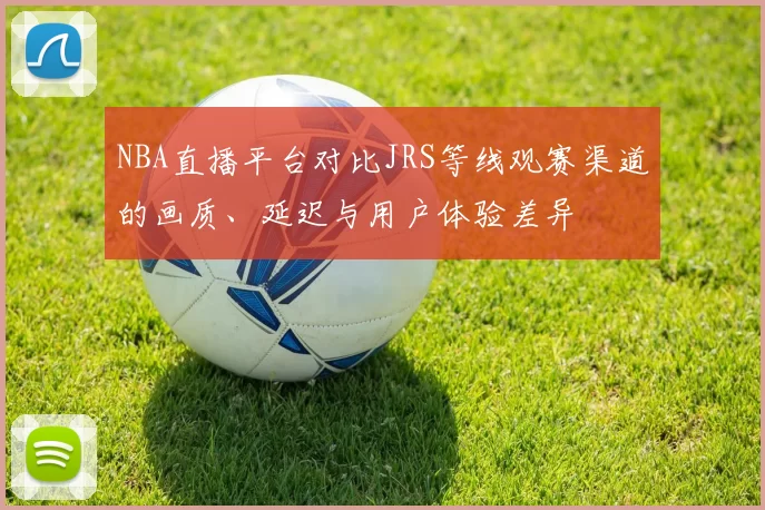 NBA直播平台对比JRS等线观赛渠道的画质、延迟与用户体验差异