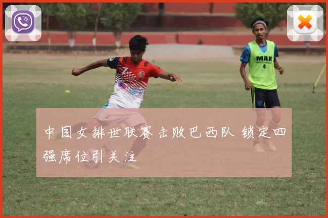 中国女排世联赛击败巴西队 锁定四强席位引关注