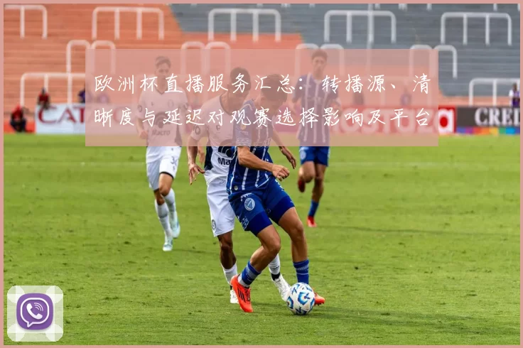 欧洲杯直播服务汇总:转播源、清晰度与延迟对观赛选择影响及平台可用性