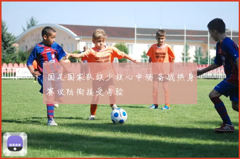 国足国家队缺少核心中场 备战热身赛攻防衔接受考验