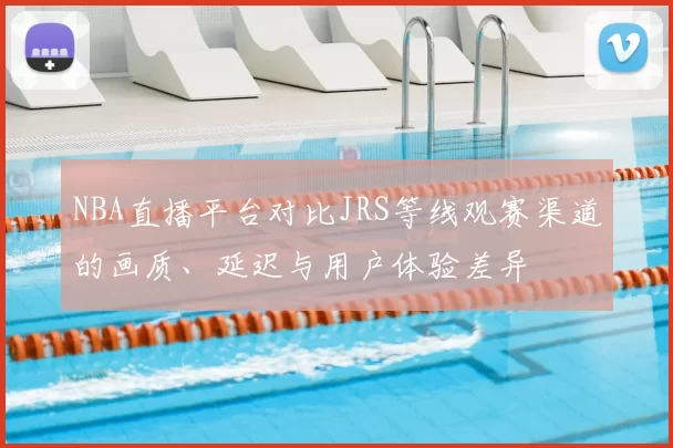 NBA直播平台对比JRS等线观赛渠道的画质、延迟与用户体验差异
