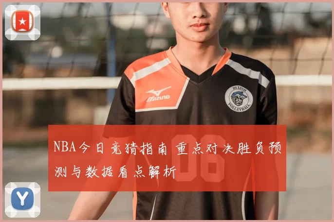 NBA今日竞猜指南 重点对决胜负预测与数据看点解析