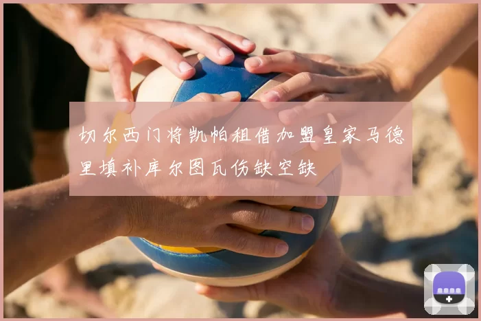 切尔西门将凯帕租借加盟皇家马德里填补库尔图瓦伤缺空缺