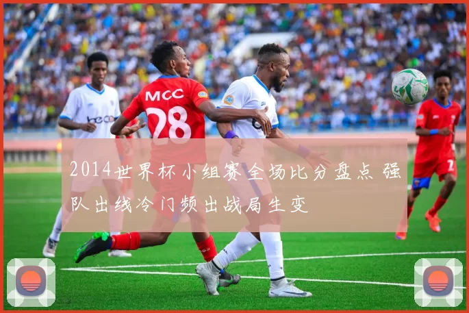 2014世界杯小组赛全场比分盘点 强队出线冷门频出战局生变