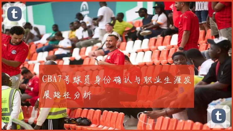 CBA7号球员身份确认与职业生涯发展路径分析