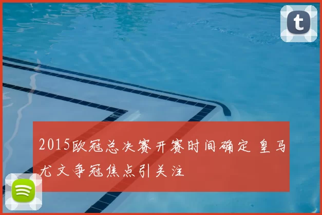 2015欧冠总决赛开赛时间确定 皇马尤文争冠焦点引关注