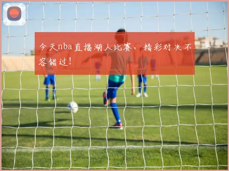 今天nba直播湖人比赛，精彩对决不容错过！