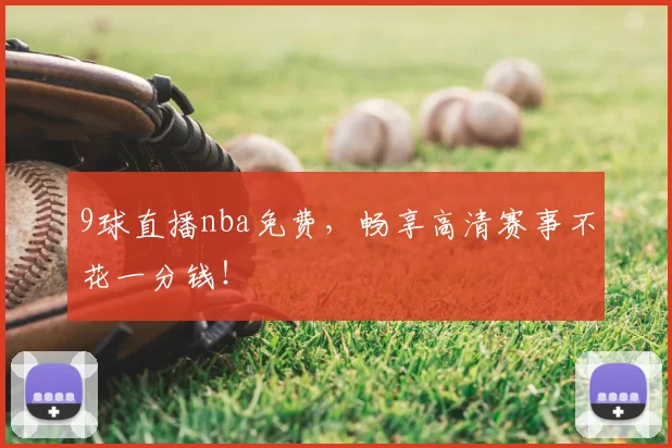 9球直播nba免费,畅享高清赛事不花一分钱!