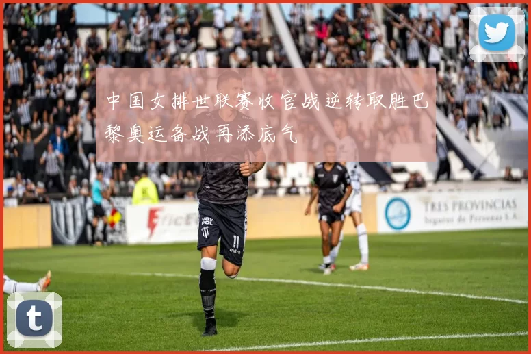 中国女排世联赛收官战逆转取胜巴黎奥运备战再添底气