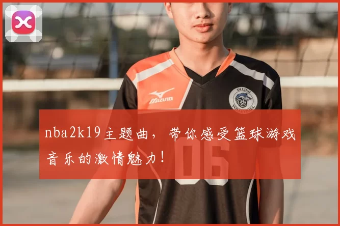 nba2k19主题曲，带你感受篮球游戏音乐的激情魅力！