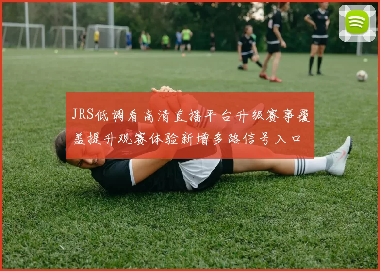 JRS低调看高清直播平台升级赛事覆盖提升观赛体验新增多路信号入口