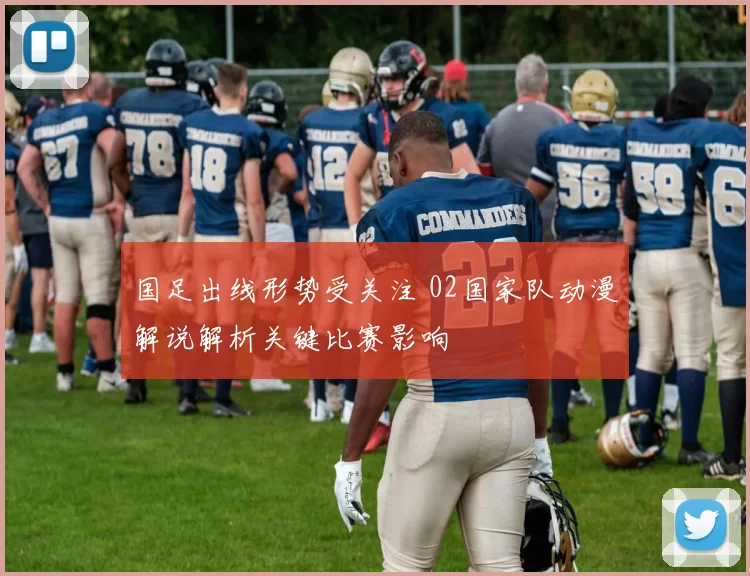 国足出线形势受关注 02国家队动漫解说解析关键比赛影响