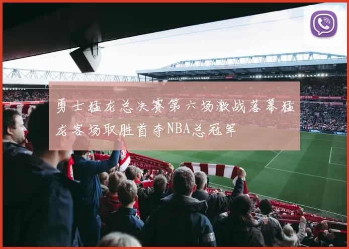 勇士猛龙总决赛第六场激战落幕猛龙客场取胜首夺NBA总冠军