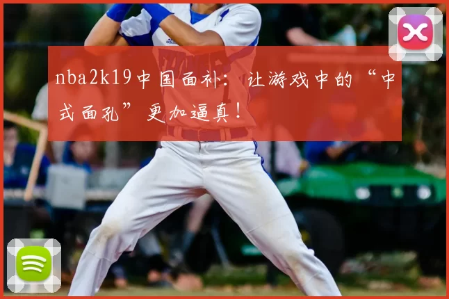 nba2k19中国面补:让游戏中的“中式面孔”更加逼真!