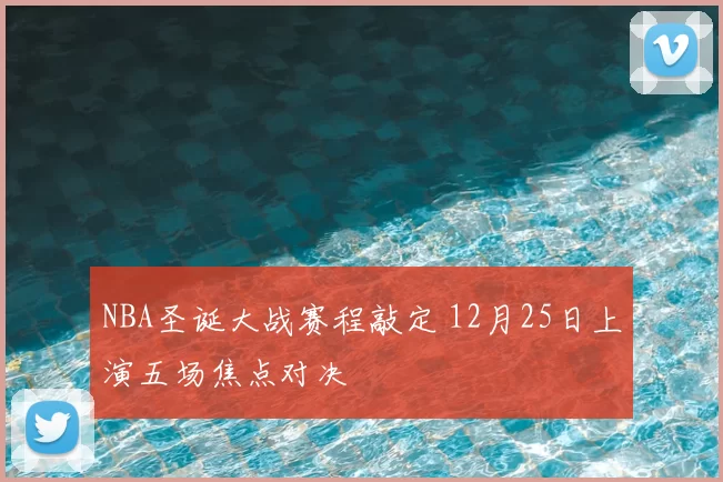 NBA圣诞大战赛程敲定 12月25日上演五场焦点对决