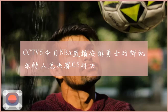 CCTV5今日NBA直播安排勇士对阵凯尔特人总决赛G5对决