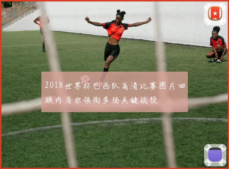 2018世界杯巴西队高清比赛图片回顾内马尔领衔多场关键战役