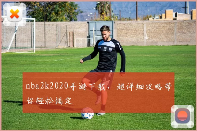 nba2k2020手游下载，超详细攻略带你轻松搞定