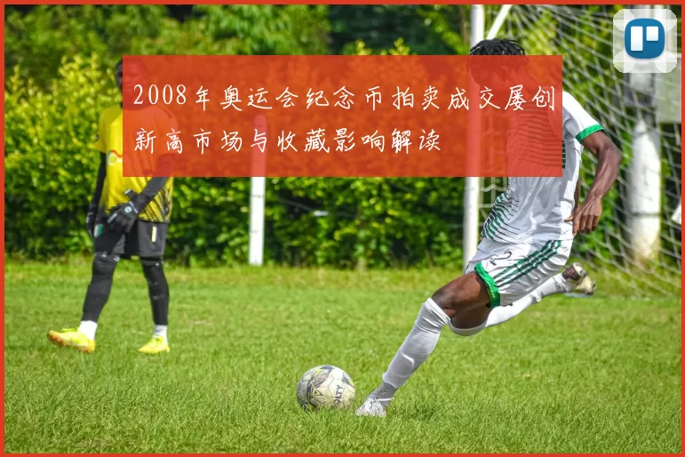 2008年奥运会纪念币拍卖成交屡创新高市场与收藏影响解读