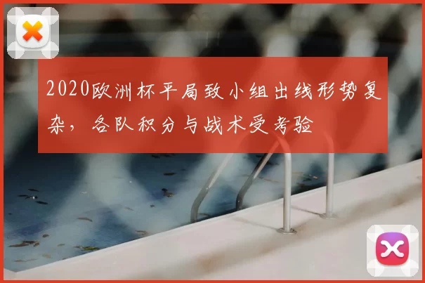2020欧洲杯平局致小组出线形势复杂，各队积分与战术受考验