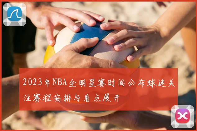 2023年NBA全明星赛时间公布球迷关注赛程安排与看点展开