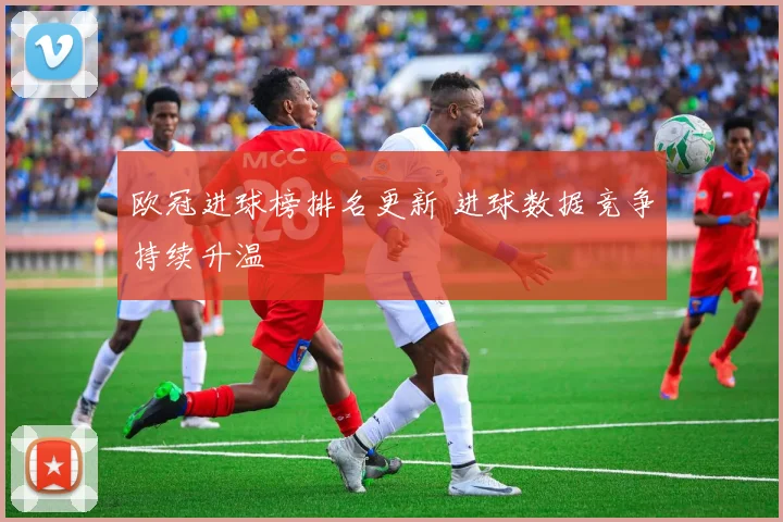 欧冠进球榜排名更新 进球数据竞争持续升温