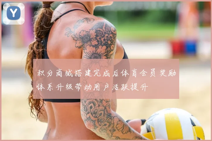 积分商城搭建完成后体育会员奖励体系升级带动用户活跃提升