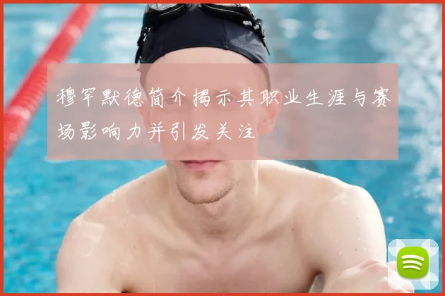 穆罕默德简介揭示其职业生涯与赛场影响力并引发关注