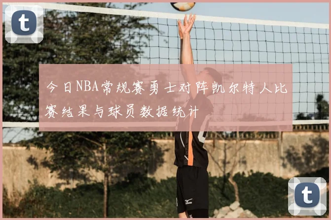 今日NBA常规赛勇士对阵凯尔特人比赛结果与球员数据统计