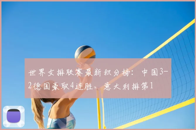 世界女排联赛最新积分榜:中国3-2德国豪取4连胜,意大利排第1