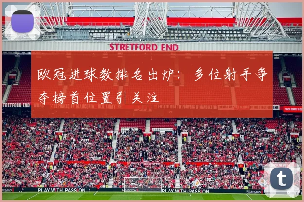 欧冠进球数排名出炉:多位射手争夺榜首位置引关注