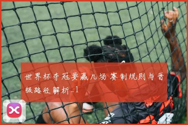 世界杯夺冠要赢几场 赛制规则与晋级路径解析_1