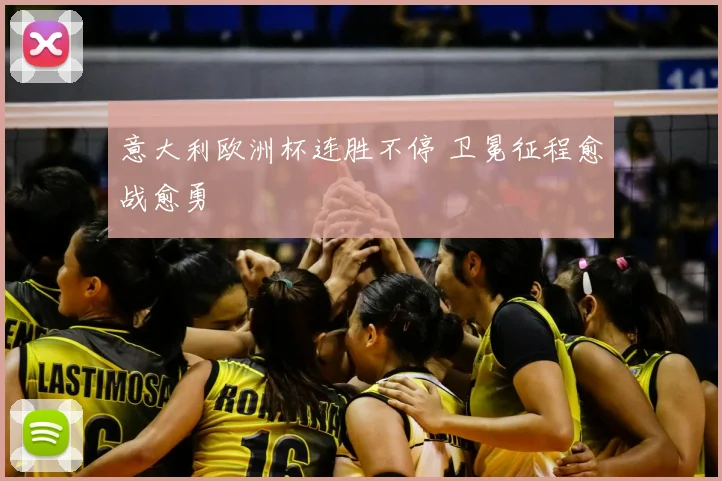 意大利欧洲杯连胜不停 卫冕征程愈战愈勇