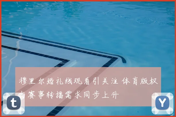 穆里尔婚礼线观看引关注 体育版权与赛事转播需求同步上升