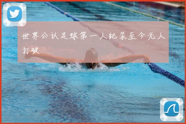 世界公认足球第一人纪录至今无人打破
