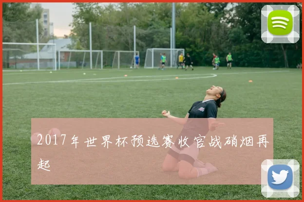 2017年世界杯预选赛收官战硝烟再起