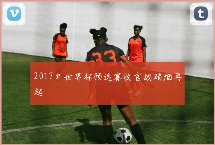 2017年世界杯预选赛收官战硝烟再起