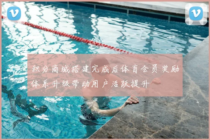 积分商城搭建完成后体育会员奖励体系升级带动用户活跃提升
